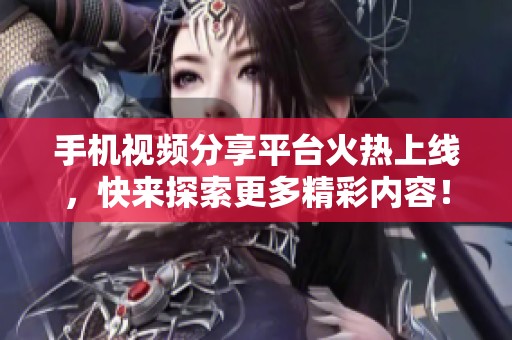 手机视频分享平台火热上线，快来探索更多精彩内容！