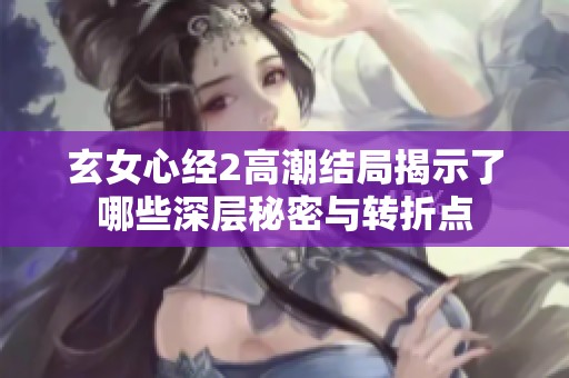 玄女心经2高潮结局揭示了哪些深层秘密与转折点