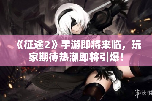 《征途2》手游即将来临，玩家期待热潮即将引爆！