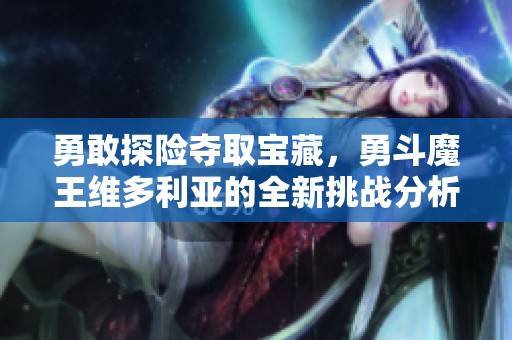 勇敢探险夺取宝藏，勇斗魔王维多利亚的全新挑战分析