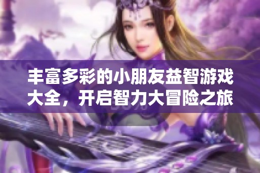 丰富多彩的小朋友益智游戏大全，开启智力大冒险之旅