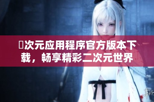 囧次元应用程序官方版本下载，畅享精彩二次元世界