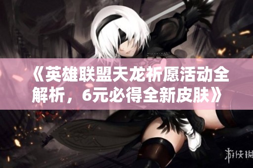 《英雄联盟天龙祈愿活动全解析，6元必得全新皮肤》