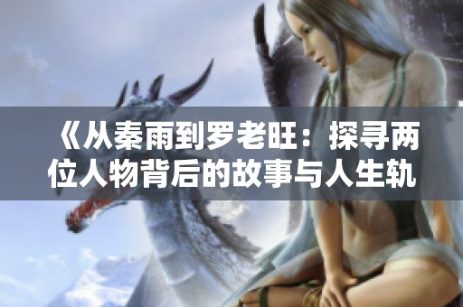《从秦雨到罗老旺：探寻两位人物背后的故事与人生轨迹》