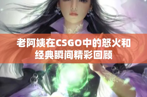 老阿姨在CSGO中的怒火和经典瞬间精彩回顾