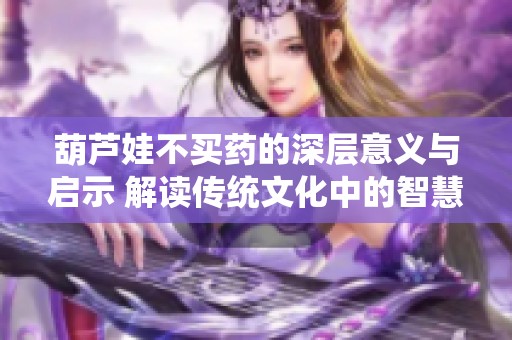 葫芦娃不买药的深层意义与启示 解读传统文化中的智慧