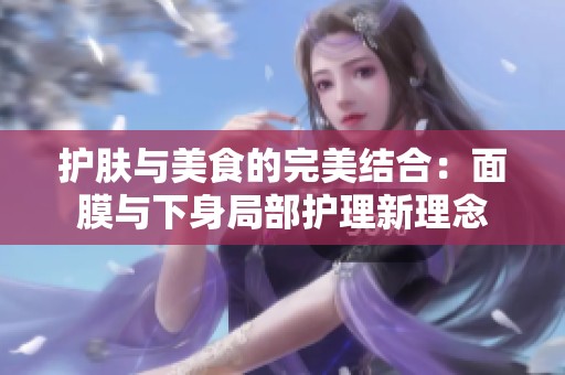 护肤与美食的完美结合：面膜与下身局部护理新理念