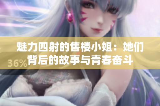 魅力四射的售楼小姐：她们背后的故事与青春奋斗