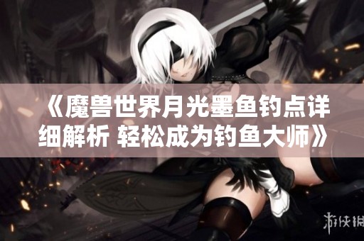 《魔兽世界月光墨鱼钓点详细解析 轻松成为钓鱼大师》