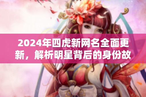 2024年四虎新网名全面更新，解析明星背后的身份故事