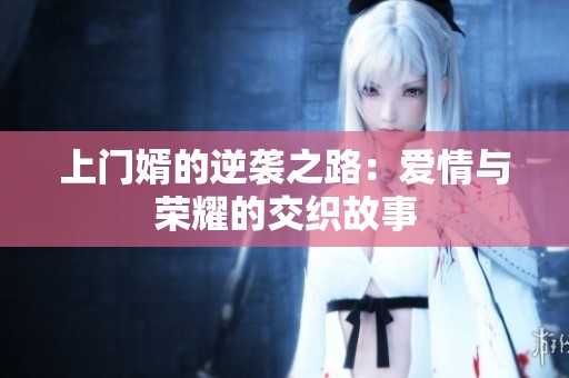 上门婿的逆袭之路：爱情与荣耀的交织故事