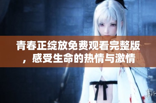 青春正绽放免费观看完整版，感受生命的热情与激情