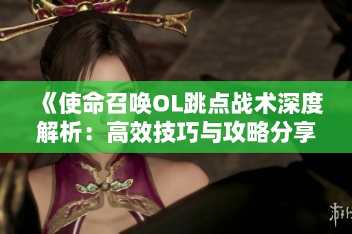 《使命召唤OL跳点战术深度解析：高效技巧与攻略分享》