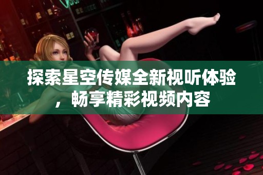 探索星空传媒全新视听体验，畅享精彩视频内容
