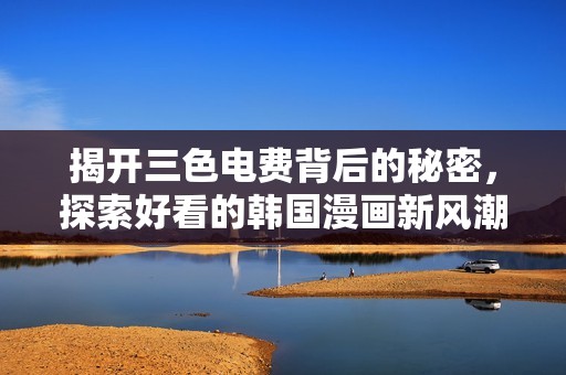 揭开三色电费背后的秘密，探索好看的韩国漫画新风潮