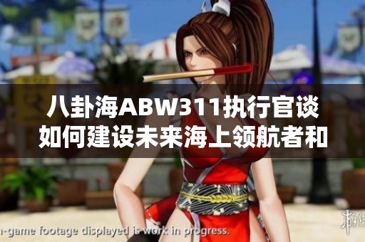 八卦海ABW311执行官谈如何建设未来海上领航者和萌宠游戏发展