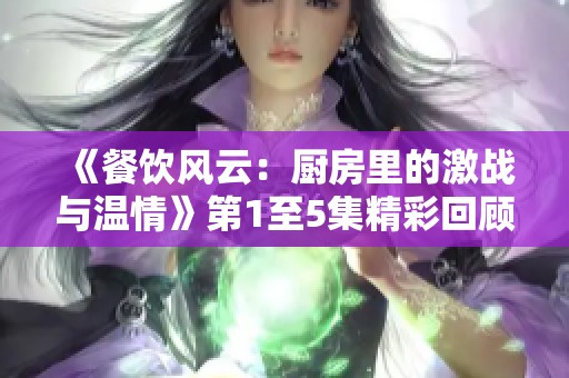 《餐饮风云：厨房里的激战与温情》第1至5集精彩回顾