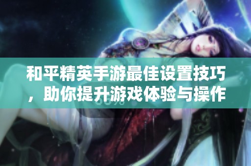 和平精英手游最佳设置技巧，助你提升游戏体验与操作水平