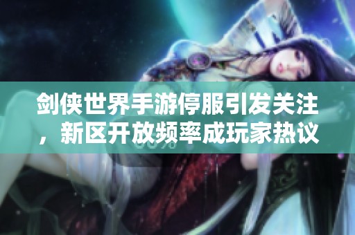 剑侠世界手游停服引发关注，新区开放频率成玩家热议话题