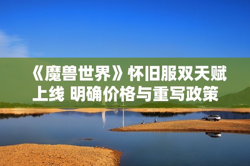《魔兽世界》怀旧服双天赋上线 明确价格与重写政策