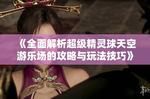 《全面解析超级精灵球天空游乐场的攻略与玩法技巧》