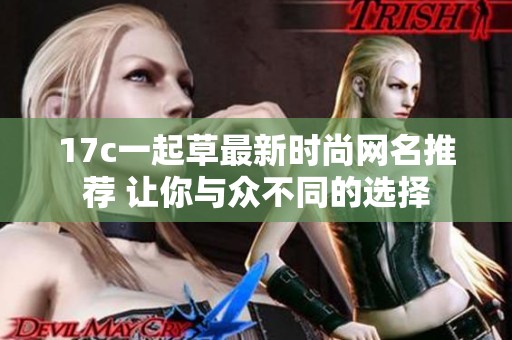 17c一起草最新时尚网名推荐 让你与众不同的选择