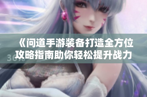《问道手游装备打造全方位攻略指南助你轻松提升战力》