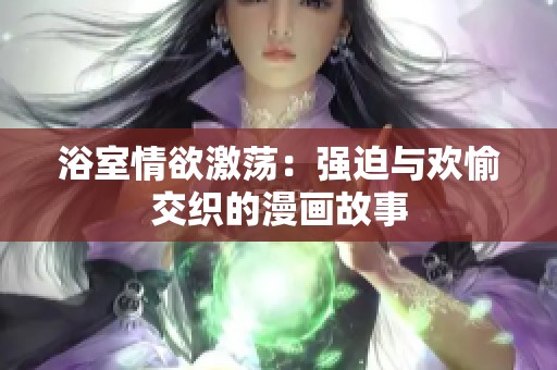 浴室情欲激荡：强迫与欢愉交织的漫画故事
