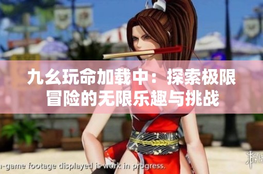 九幺玩命加载中：探索极限冒险的无限乐趣与挑战
