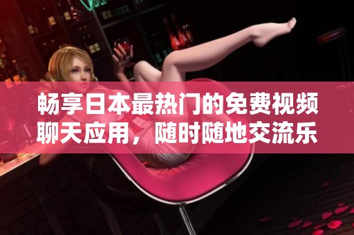 畅享日本最热门的免费视频聊天应用，随时随地交流乐趣无穷