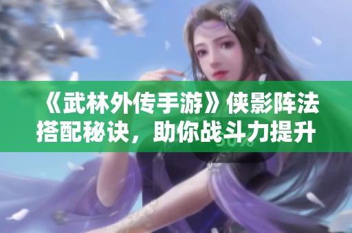 《武林外传手游》侠影阵法搭配秘诀，助你战斗力提升至巅峰