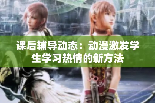 课后辅导动态：动漫激发学生学习热情的新方法