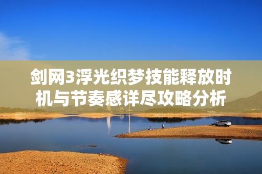 剑网3浮光织梦技能释放时机与节奏感详尽攻略分析