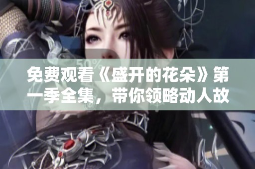 免费观看《盛开的花朵》第一季全集，带你领略动人故事与角色成长