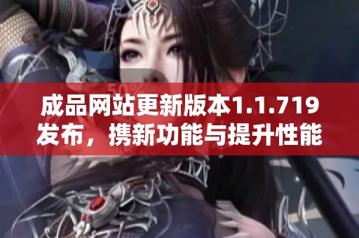 成品网站更新版本1.1.719发布，携新功能与提升性能而来