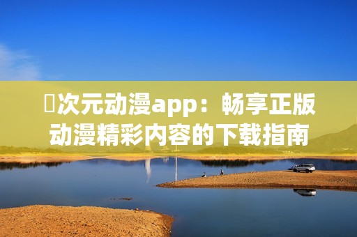 囧次元动漫app：畅享正版动漫精彩内容的下载指南