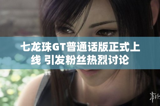 七龙珠GT普通话版正式上线 引发粉丝热烈讨论