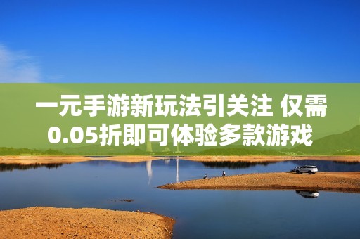 一元手游新玩法引关注 仅需0.05折即可体验多款游戏