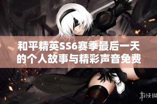 和平精英SS6赛季最后一天的个人故事与精彩声音免费分享