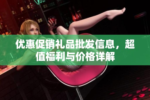 优惠促销礼品批发信息，超值福利与价格详解