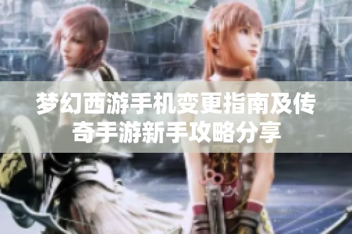 梦幻西游手机变更指南及传奇手游新手攻略分享