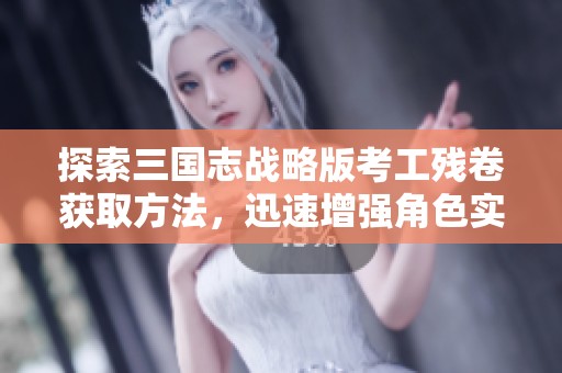 探索三国志战略版考工残卷获取方法，迅速增强角色实力