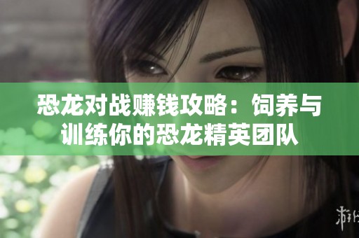恐龙对战赚钱攻略：饲养与训练你的恐龙精英团队