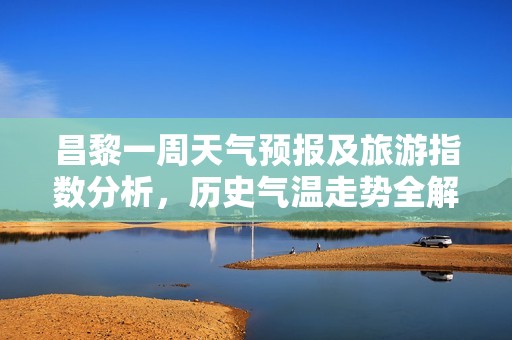 昌黎一周天气预报及旅游指数分析，历史气温走势全解析