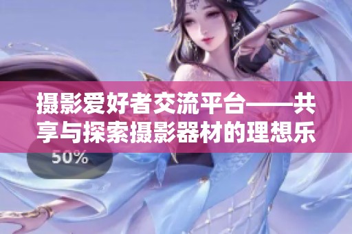 摄影爱好者交流平台——共享与探索摄影器材的理想乐园