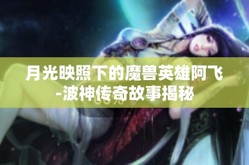 月光映照下的魔兽英雄阿飞-波神传奇故事揭秘