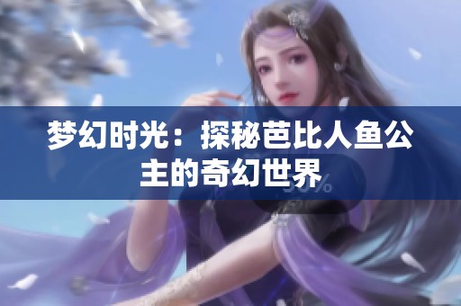 梦幻时光：探秘芭比人鱼公主的奇幻世界