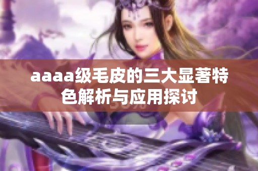 aaaa级毛皮的三大显著特色解析与应用探讨