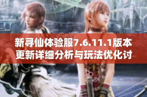 新寻仙体验服7.6.11.1版本更新详细分析与玩法优化讨论