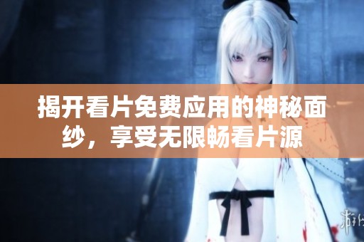 揭开看片免费应用的神秘面纱，享受无限畅看片源